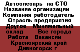 Автослесарь. на СТО › Название организации ­ Компания-работодатель › Отрасль предприятия ­ Другое › Минимальный оклад ­ 1 - Все города Работа » Вакансии   . Красноярский край,Дивногорск г.